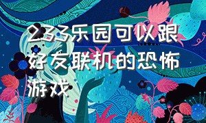 233乐园可以跟好友联机的恐怖游戏