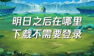 明日之后在哪里下载不需要登录（明日之后官方下载入口在哪里）