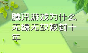 腾讯游戏为什么无缘无故被封十年（腾讯所有游戏莫名其妙被封10年）