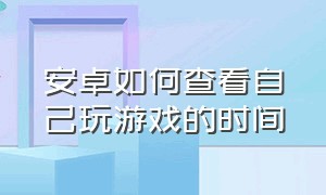 安卓如何查看自己玩游戏的时间（安卓如何查看自己玩游戏的时间长短）