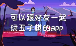 可以跟好友一起玩五子棋的app（跟朋友在网上玩五子棋的app）