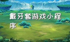 戴牙套游戏小程序（牙套特效app）