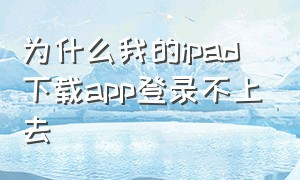 为什么我的ipad下载app登录不上去