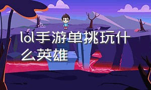 lol手游单挑玩什么英雄（lol手游solo哪个英雄最好）