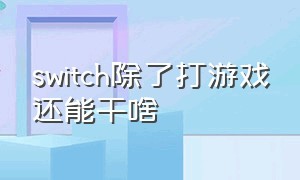 switch除了打游戏还能干啥（switch游戏太多哪个都不想玩了）