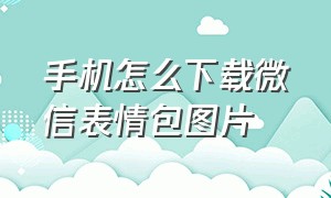 手机怎么下载微信表情包图片