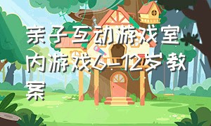 亲子互动游戏室内游戏6-12岁教案（亲子互动游戏室内3-6岁幼儿园儿童）