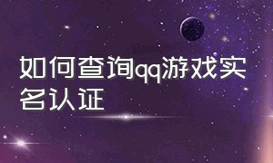 如何查询qq游戏实名认证（怎么查看qq游戏实名认证的天数）