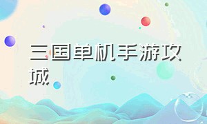 三国单机手游攻城（单机三国经营城池手游）