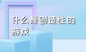 什么是创造性的游戏（创造性的游戏有哪些）