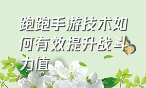 跑跑手游技术如何有效提升战斗力值（跑跑手游职业选手操作设置）