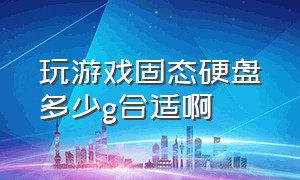 玩游戏固态硬盘多少g合适啊（玩游戏用多大的固态硬盘）