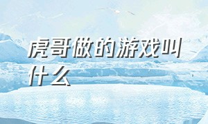 虎哥做的游戏叫什么（china虎哥玩的游戏叫什么名字）