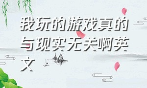 我玩的游戏真的与现实无关啊英文