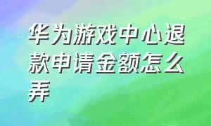 华为游戏中心退款申请金额怎么弄