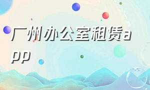 广州办公室租赁app（广州办公室租赁价格）