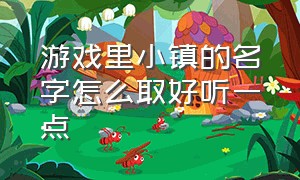 游戏里小镇的名字怎么取好听一点