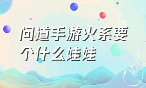 问道手游火系要个什么娃娃