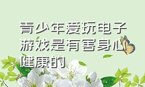 青少年爱玩电子游戏是有害身心健康的