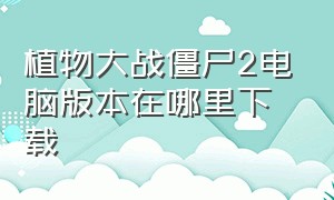 植物大战僵尸2电脑版本在哪里下载