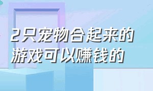 2只宠物合起来的游戏可以赚钱的（宠物合成类型的游戏排行榜）