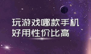 玩游戏哪款手机好用性价比高