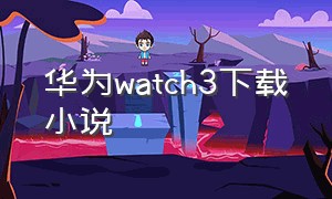 华为watch3下载小说（华为watch3充电功率多少w）