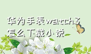 华为手表watch3怎么下载小说