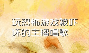 玩恐怖游戏被吓坏的主播唱歌