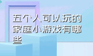 五个人可以玩的家庭小游戏有哪些