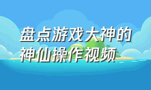 盘点游戏大神的神仙操作视频