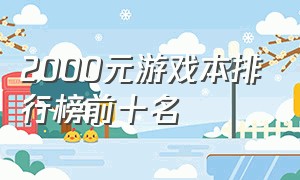 2000元游戏本排行榜前十名（6000左右游戏本排行榜前十名）