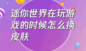 迷你世界在玩游戏的时候怎么换皮肤