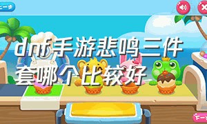 dnf手游悲鸣三件套哪个比较好