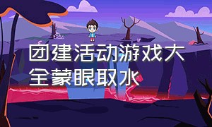 团建活动游戏大全蒙眼取水（团建活动趣味游戏套圈圈）