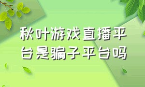 秋叶游戏直播平台是骗子平台吗