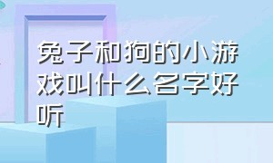 兔子和狗的小游戏叫什么名字好听