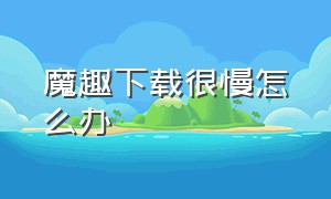 魔趣下载很慢怎么办（魔趣怎么下载app）