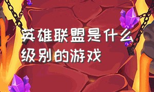 英雄联盟是什么级别的游戏