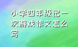 小学四年级记一次游戏作文怎么写