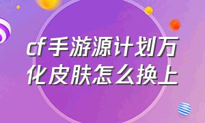 cf手游源计划万化皮肤怎么换上