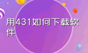 用431如何下载软件（431怎么下载到手机上）