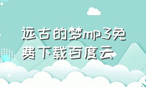 远古的梦mp3免费下载百度云（逝去的歌mp3百度云网盘下载）