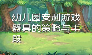 幼儿园安利游戏器具的策略与手段