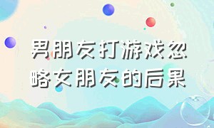 男朋友打游戏忽略女朋友的后果