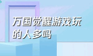 万国觉醒游戏玩的人多吗（万国觉醒为何是土豪游戏）