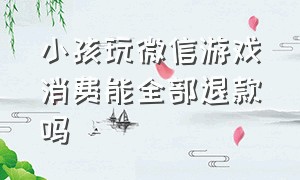 小孩玩微信游戏消费能全部退款吗