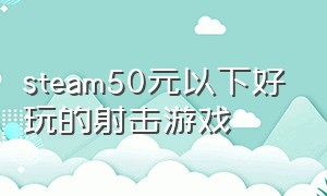 steam50元以下好玩的射击游戏（steam100元左右射击游戏）