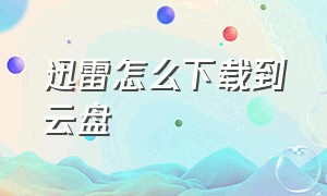 迅雷怎么下载到云盘