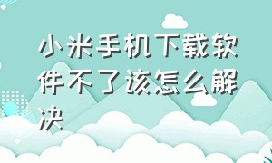 小米手机下载软件不了该怎么解决